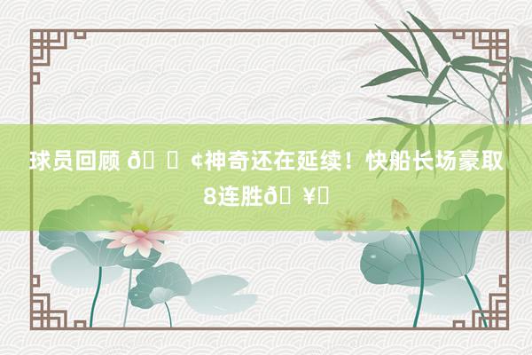 球员回顾 🚢神奇还在延续！快船长场豪取8连胜🥏