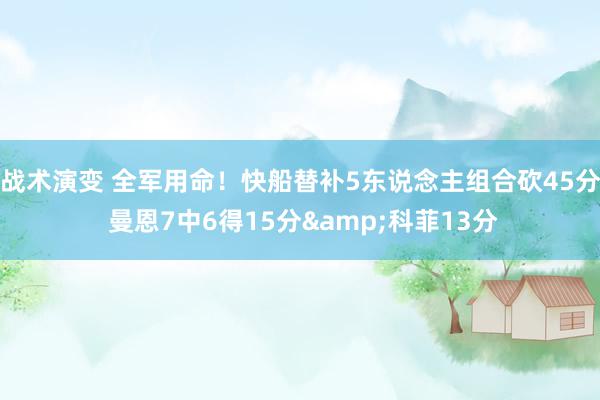 战术演变 全军用命！快船替补5东说念主组合砍45分 曼恩7中6得15分&科菲13分