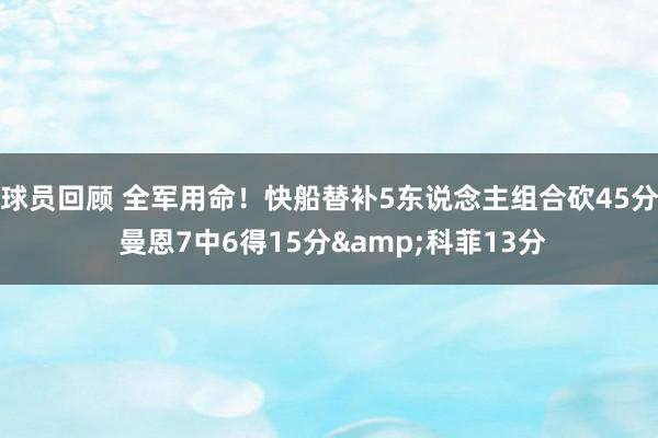 球员回顾 全军用命！快船替补5东说念主组合砍45分 曼恩7中6得15分&科菲13分