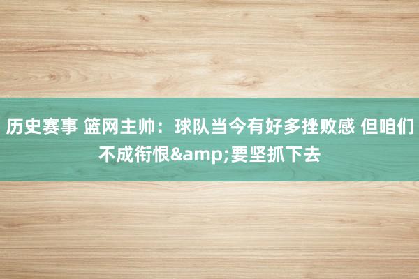 历史赛事 篮网主帅：球队当今有好多挫败感 但咱们不成衔恨&要坚抓下去