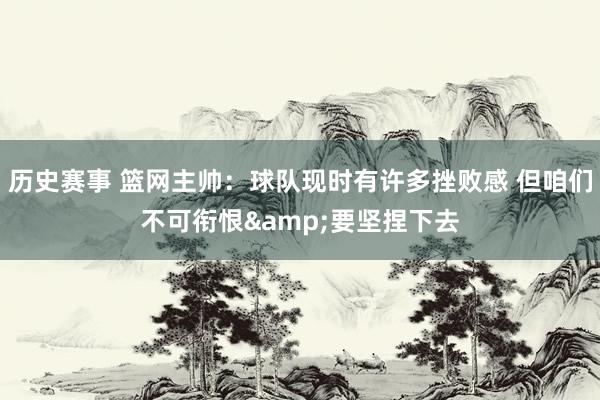 历史赛事 篮网主帅：球队现时有许多挫败感 但咱们不可衔恨&要坚捏下去