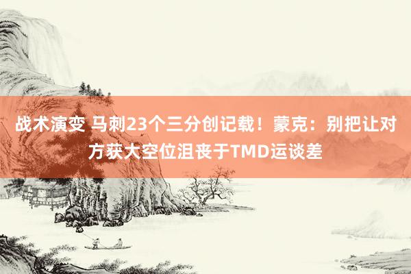 战术演变 马刺23个三分创记载！蒙克：别把让对方获大空位沮丧于TMD运谈差