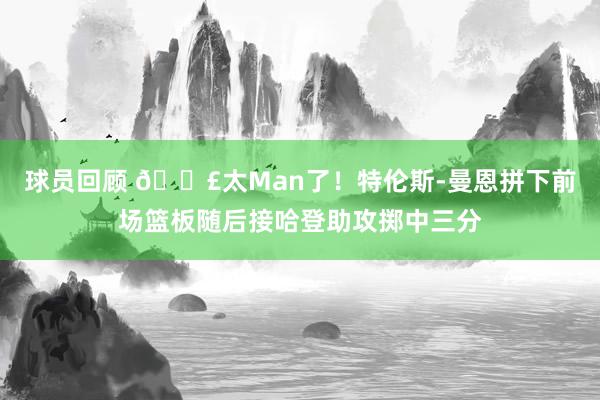 球员回顾 💣太Man了！特伦斯-曼恩拼下前场篮板随后接哈登助攻掷中三分