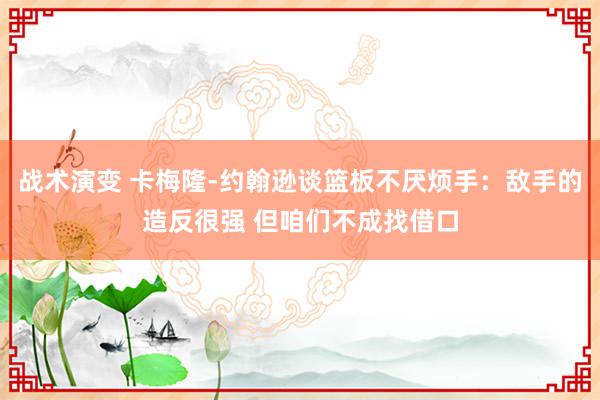 战术演变 卡梅隆-约翰逊谈篮板不厌烦手：敌手的造反很强 但咱们不成找借口