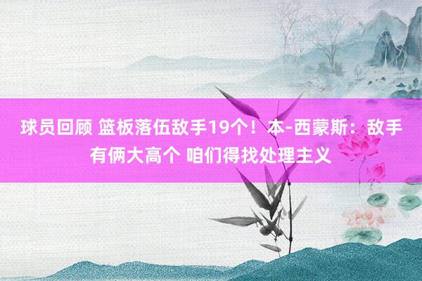 球员回顾 篮板落伍敌手19个！本-西蒙斯：敌手有俩大高个 咱们得找处理主义