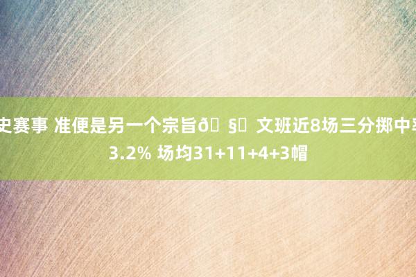 历史赛事 准便是另一个宗旨🧐文班近8场三分掷中率43.2% 场均31+11+4+3帽