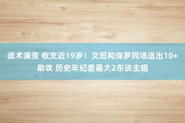 战术演变 收支近19岁！文班和保罗同场送出10+助攻 历史年纪差最大2东谈主组