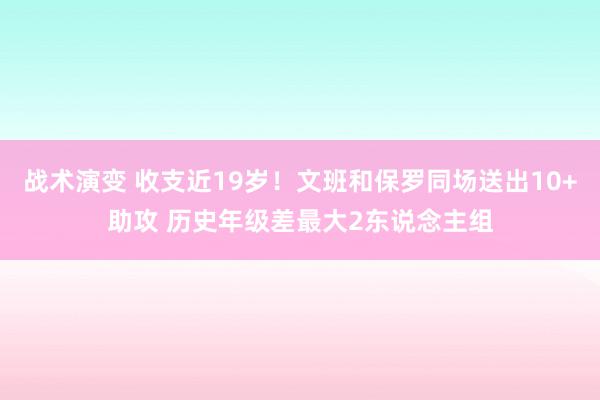 战术演变 收支近19岁！文班和保罗同场送出10+助攻 历史年级差最大2东说念主组