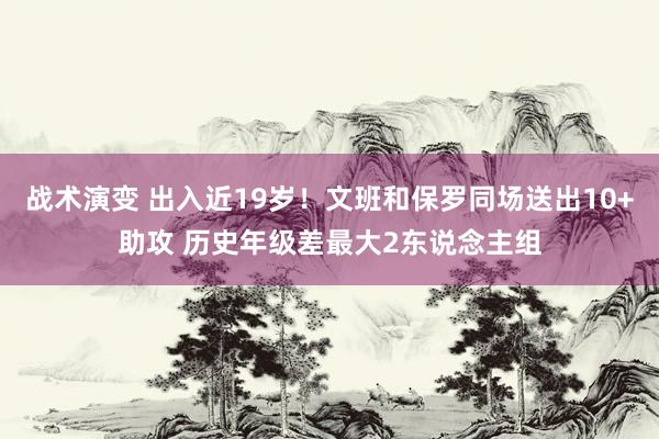 战术演变 出入近19岁！文班和保罗同场送出10+助攻 历史年级差最大2东说念主组