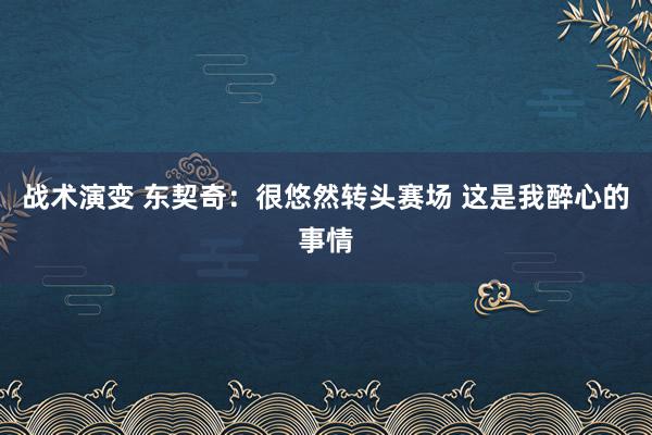 战术演变 东契奇：很悠然转头赛场 这是我醉心的事情