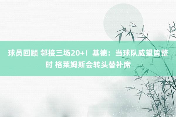 球员回顾 邻接三场20+！基德：当球队威望皆整时 格莱姆斯会转头替补席