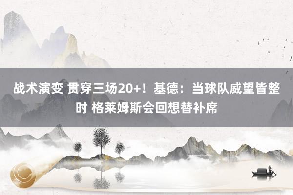 战术演变 贯穿三场20+！基德：当球队威望皆整时 格莱姆斯会回想替补席