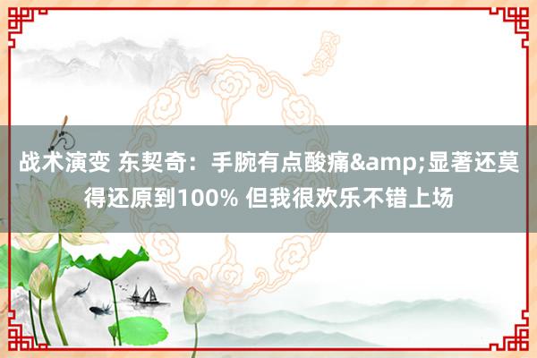 战术演变 东契奇：手腕有点酸痛&显著还莫得还原到100% 但我很欢乐不错上场