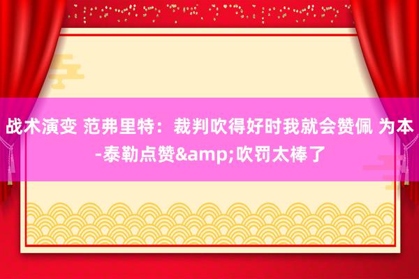 战术演变 范弗里特：裁判吹得好时我就会赞佩 为本-泰勒点赞&吹罚太棒了