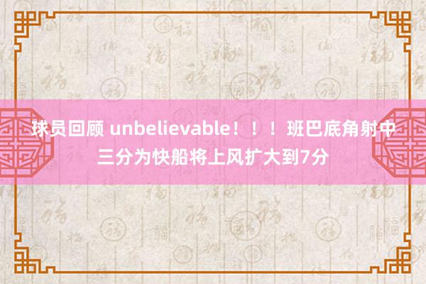 球员回顾 unbelievable！！！班巴底角射中三分为快船将上风扩大到7分