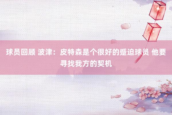 球员回顾 波津：皮特森是个很好的蹙迫球员 他要寻找我方的契机