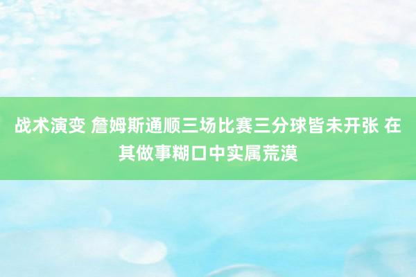 战术演变 詹姆斯通顺三场比赛三分球皆未开张 在其做事糊口中实属荒漠