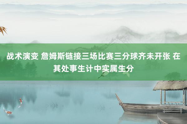 战术演变 詹姆斯链接三场比赛三分球齐未开张 在其处事生计中实属生分