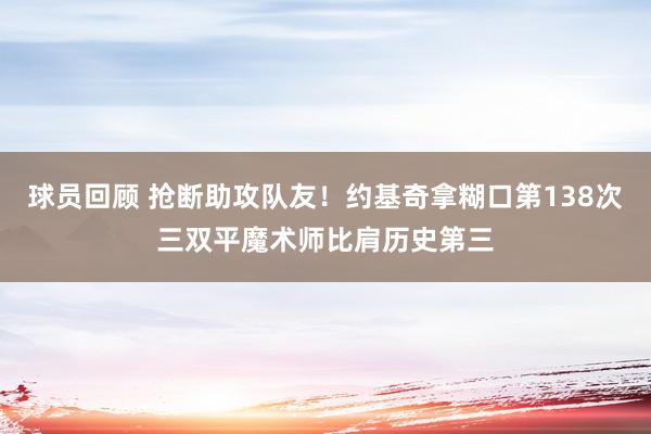 球员回顾 抢断助攻队友！约基奇拿糊口第138次三双平魔术师比肩历史第三