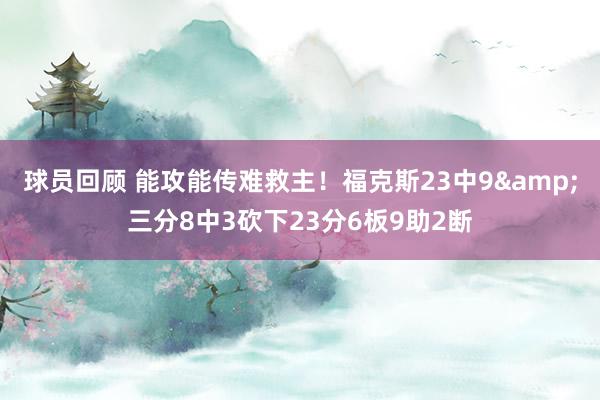 球员回顾 能攻能传难救主！福克斯23中9&三分8中3砍下23分6板9助2断