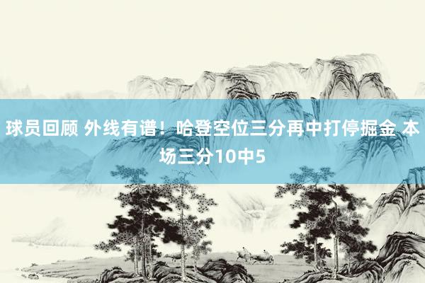 球员回顾 外线有谱！哈登空位三分再中打停掘金 本场三分10中5