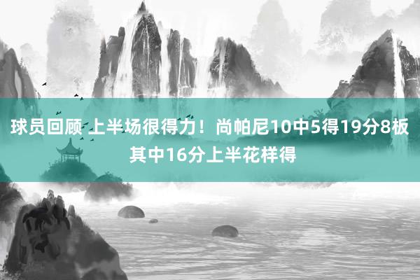 球员回顾 上半场很得力！尚帕尼10中5得19分8板 其中16分上半花样得