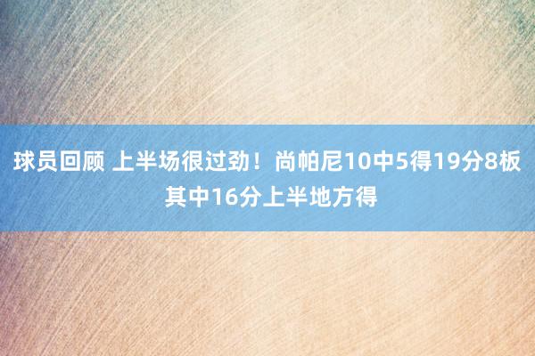 球员回顾 上半场很过劲！尚帕尼10中5得19分8板 其中16分上半地方得