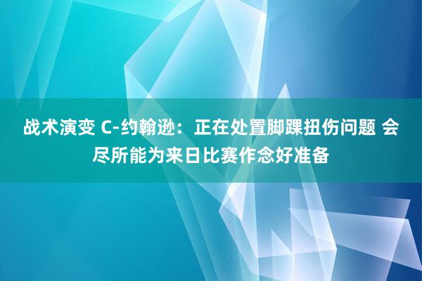 战术演变 C-约翰逊：正在处置脚踝扭伤问题 会尽所能为来日比赛作念好准备