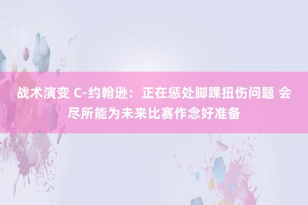 战术演变 C-约翰逊：正在惩处脚踝扭伤问题 会尽所能为未来比赛作念好准备