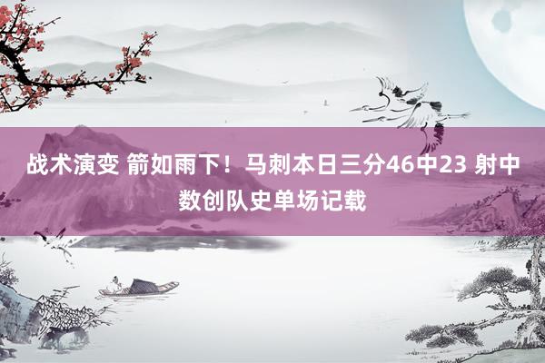 战术演变 箭如雨下！马刺本日三分46中23 射中数创队史单场记载