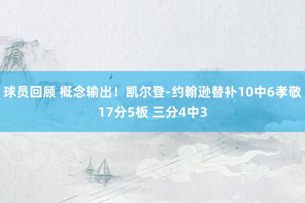 球员回顾 概念输出！凯尔登-约翰逊替补10中6孝敬17分5板 三分4中3