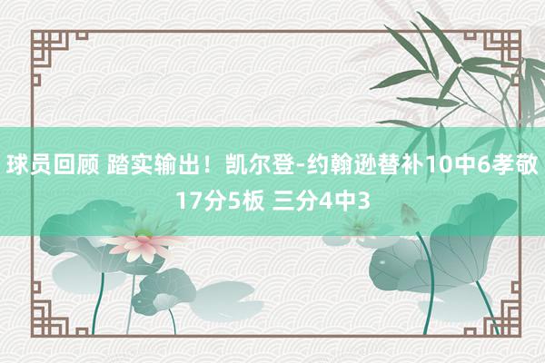 球员回顾 踏实输出！凯尔登-约翰逊替补10中6孝敬17分5板 三分4中3