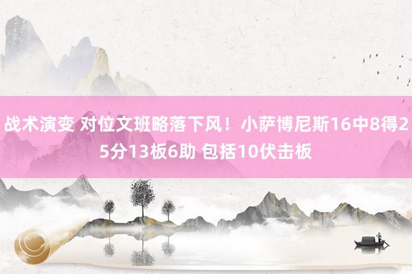 战术演变 对位文班略落下风！小萨博尼斯16中8得25分13板6助 包括10伏击板