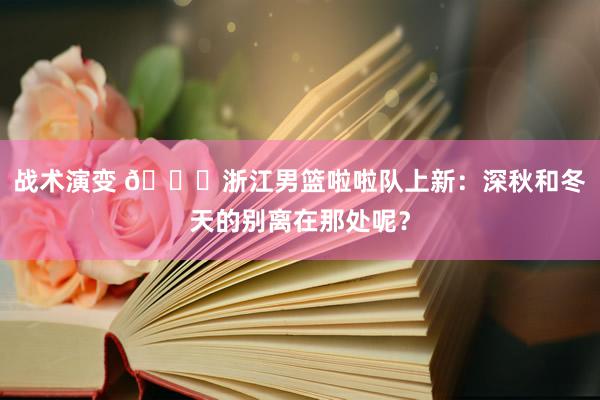 战术演变 😍浙江男篮啦啦队上新：深秋和冬天的别离在那处呢？