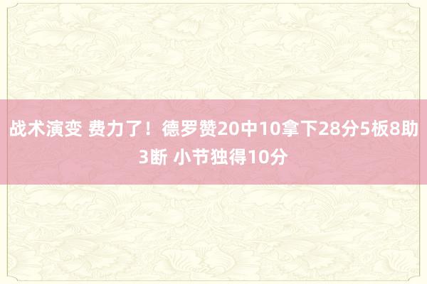 战术演变 费力了！德罗赞20中10拿下28分5板8助3断 小节独得10分