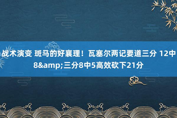 战术演变 斑马的好襄理！瓦塞尔两记要道三分 12中8&三分8中5高效砍下21分