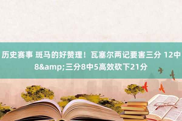 历史赛事 斑马的好赞理！瓦塞尔两记要害三分 12中8&三分8中5高效砍下21分