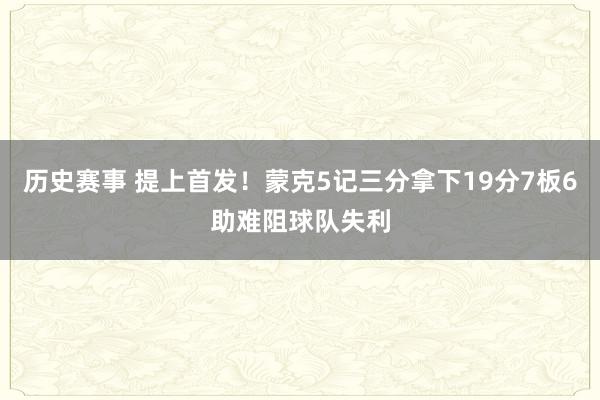 历史赛事 提上首发！蒙克5记三分拿下19分7板6助难阻球队失利