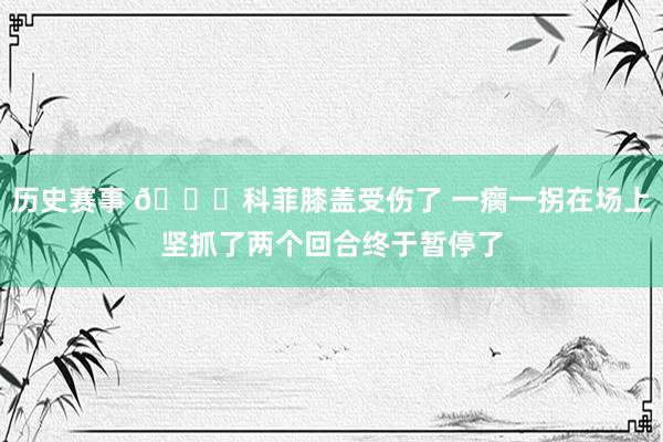 历史赛事 😐科菲膝盖受伤了 一瘸一拐在场上坚抓了两个回合终于暂停了