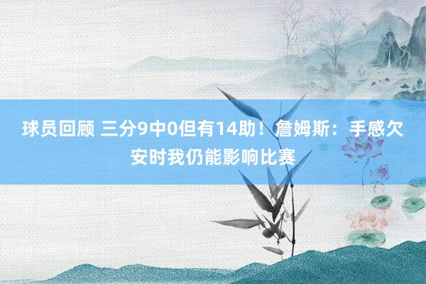 球员回顾 三分9中0但有14助！詹姆斯：手感欠安时我仍能影响比赛