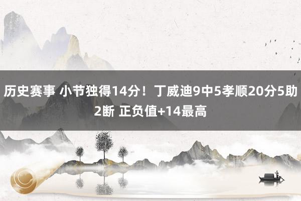 历史赛事 小节独得14分！丁威迪9中5孝顺20分5助2断 正负值+14最高