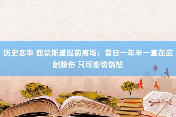 历史赛事 西蒙斯道提前离场：昔日一年半一直在应酬膝伤 只可密切饶恕