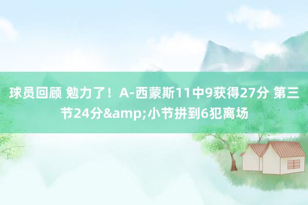 球员回顾 勉力了！A-西蒙斯11中9获得27分 第三节24分&小节拼到6犯离场