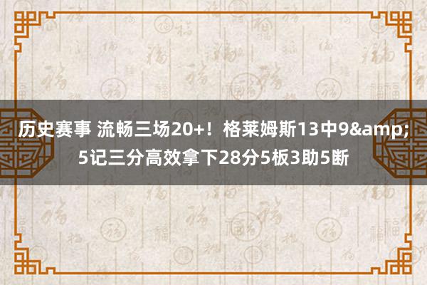 历史赛事 流畅三场20+！格莱姆斯13中9&5记三分高效拿下28分5板3助5断