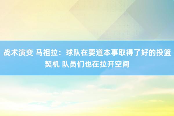 战术演变 马祖拉：球队在要道本事取得了好的投篮契机 队员们也在拉开空间