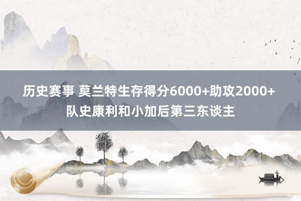 历史赛事 莫兰特生存得分6000+助攻2000+ 队史康利和小加后第三东谈主