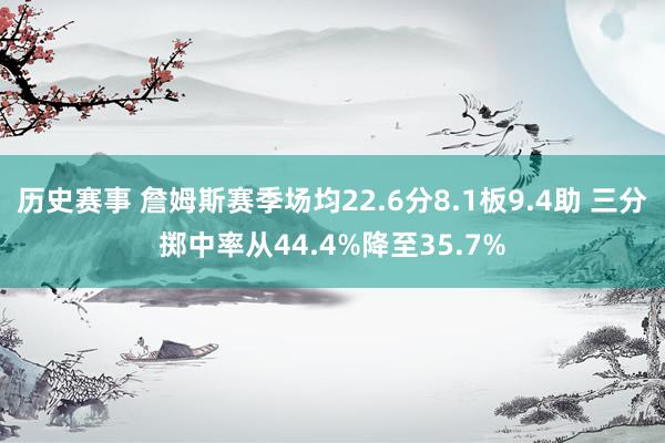 历史赛事 詹姆斯赛季场均22.6分8.1板9.4助 三分掷中率从44.4%降至35.7%