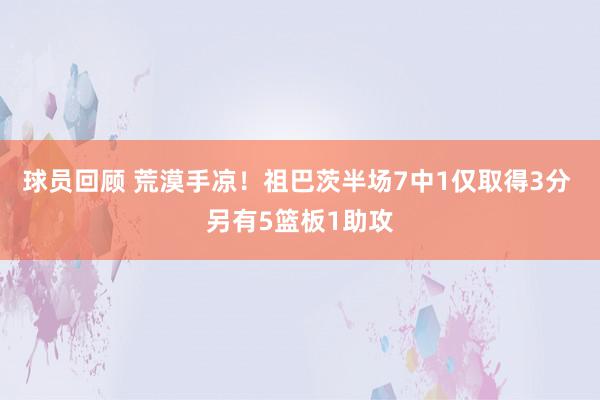 球员回顾 荒漠手凉！祖巴茨半场7中1仅取得3分 另有5篮板1助攻