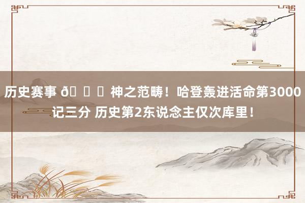 历史赛事 😀神之范畴！哈登轰进活命第3000记三分 历史第2东说念主仅次库里！