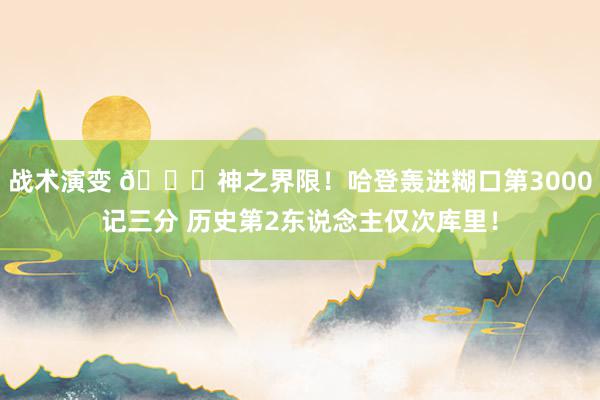 战术演变 😀神之界限！哈登轰进糊口第3000记三分 历史第2东说念主仅次库里！